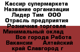 Кассир супермаркета › Название организации ­ Лидер Тим, ООО › Отрасль предприятия ­ Розничная торговля › Минимальный оклад ­ 25 000 - Все города Работа » Вакансии   . Алтайский край,Славгород г.